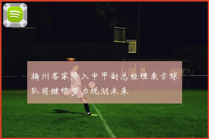 梅州客家降入中甲副总经理表示球队将继续努力规划未来