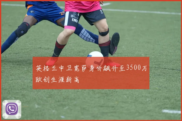 英格兰中卫宽萨身价飙升至3500万欧创生涯新高