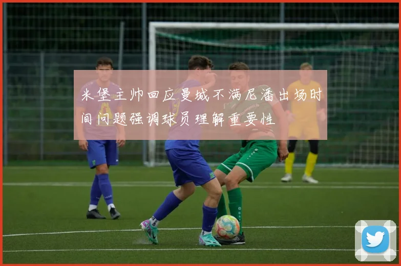 米堡主帅回应曼城不满尼潘出场时间问题强调球员理解重要性