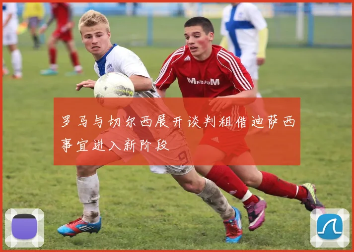 罗马与切尔西展开谈判租借迪萨西事宜进入新阶段