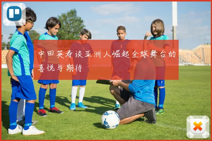 中田英寿谈亚洲人崛起全球舞台的喜悦与期待