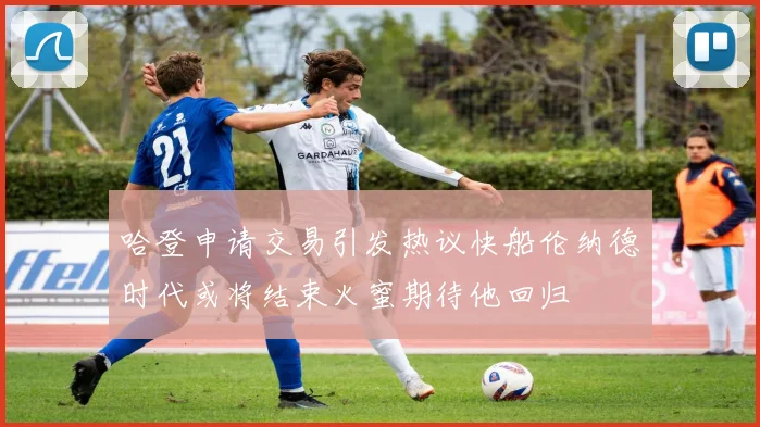 哈登申请交易引发热议快船伦纳德时代或将结束火蜜期待他回归