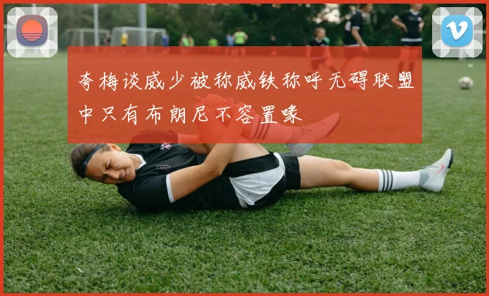 夸梅谈威少被称威铁称呼无碍联盟中只有布朗尼不容置喙