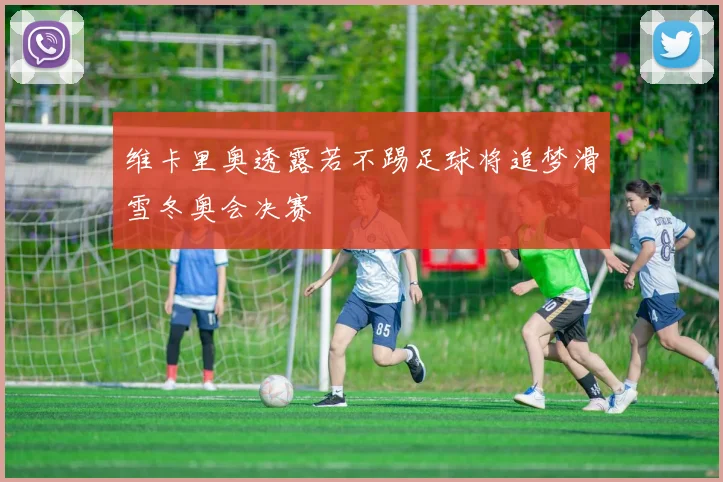维卡里奥透露若不踢足球将追梦滑雪冬奥会决赛