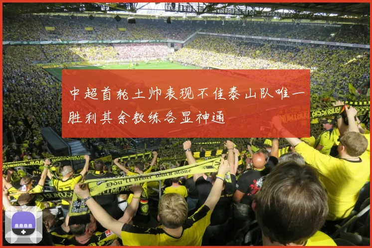 中超首轮土帅表现不佳泰山队唯一胜利其余教练各显神通
