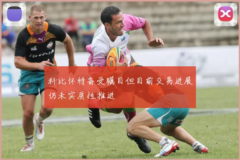 科比怀特备受瞩目但目前交易进展仍未实质性推进
