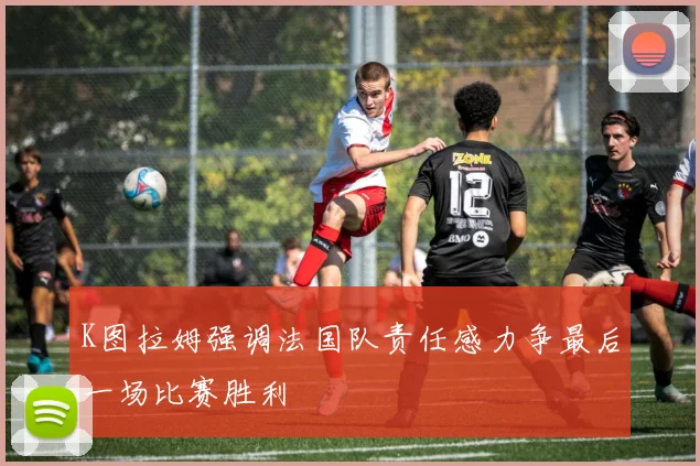 K图拉姆强调法国队责任感力争最后一场比赛胜利