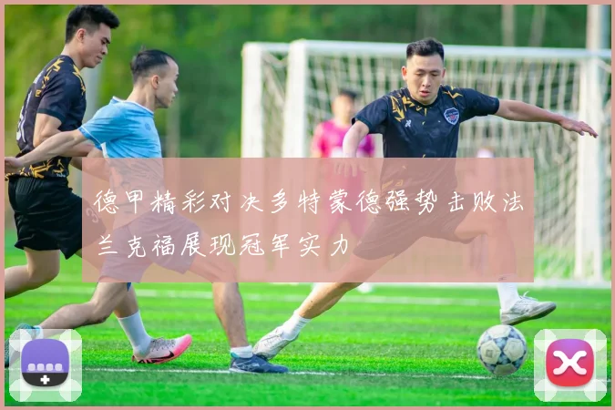德甲精彩对决多特蒙德强势击败法兰克福展现冠军实力