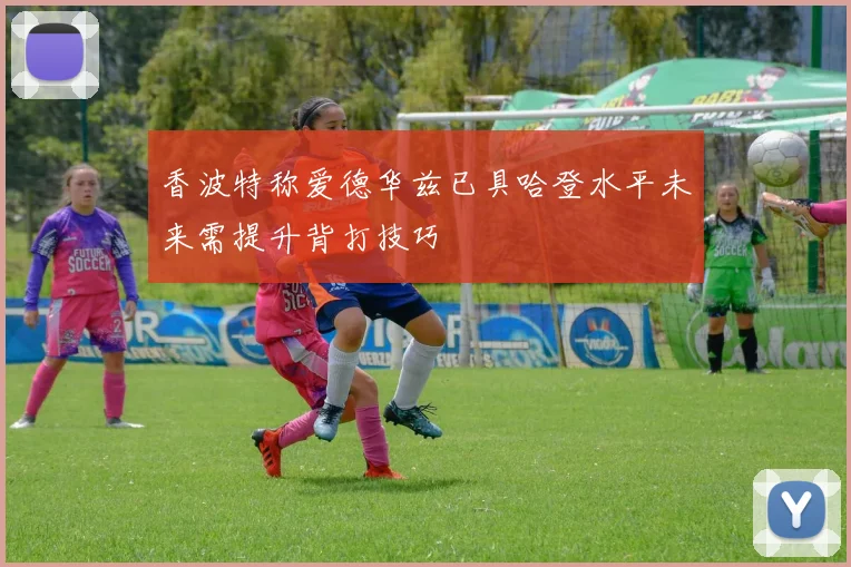香波特称爱德华兹已具哈登水平未来需提升背打技巧