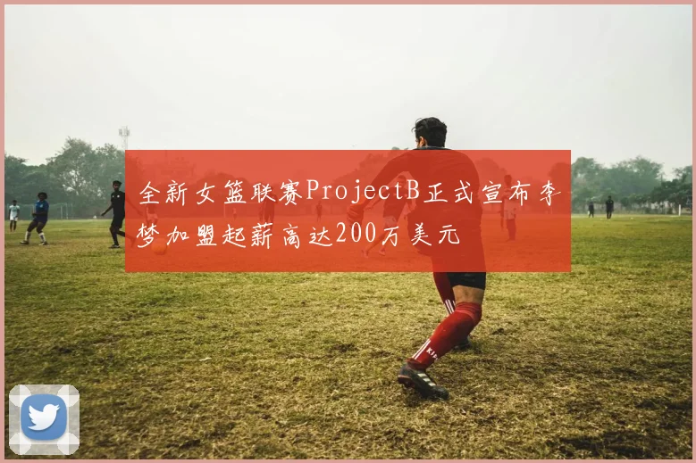 全新女篮联赛ProjectB正式宣布李梦加盟起薪高达200万美元