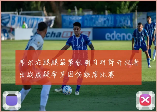 韦尔右腿腿筋紧张明日对阵开拓者出战成疑希罗因伤缺席比赛