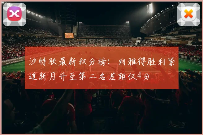 沙特联最新积分榜:利雅得胜利紧追新月升至第二名差距仅4分