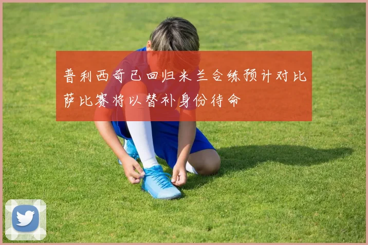 普利西奇已回归米兰合练预计对比萨比赛将以替补身份待命