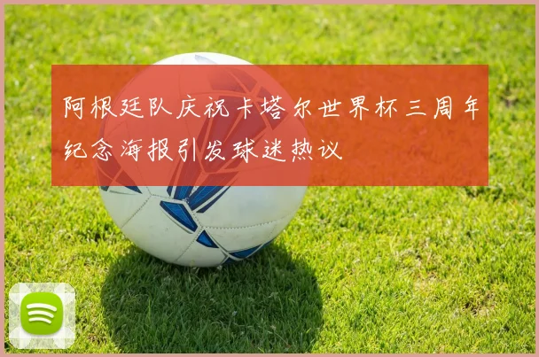 阿根廷队庆祝卡塔尔世界杯三周年纪念海报引发球迷热议