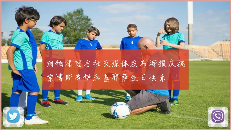 利物浦官方社交媒体发布海报庆祝索博斯洛伊和基耶萨生日快乐