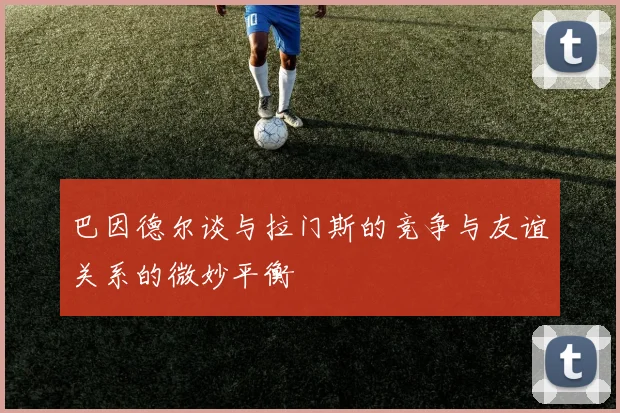巴因德尔谈与拉门斯的竞争与友谊关系的微妙平衡
