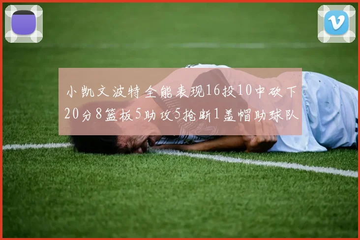 小凯文波特全能表现16投10中砍下20分8篮板5助攻5抢断1盖帽助球队绝杀对手