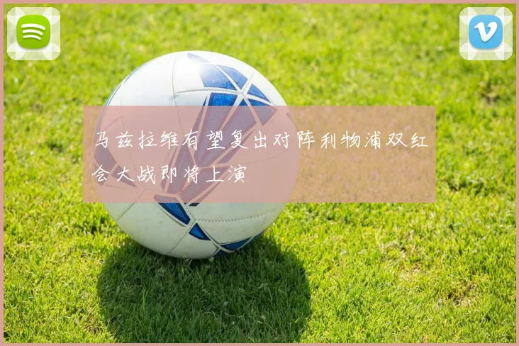 马兹拉维有望复出对阵利物浦双红会大战即将上演