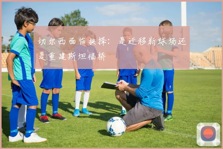 切尔西面临抉择:是迁移新球场还是重建斯坦福桥