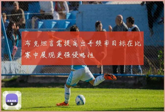 布克坦言需提高出手频率目标在比赛中展现更强侵略性