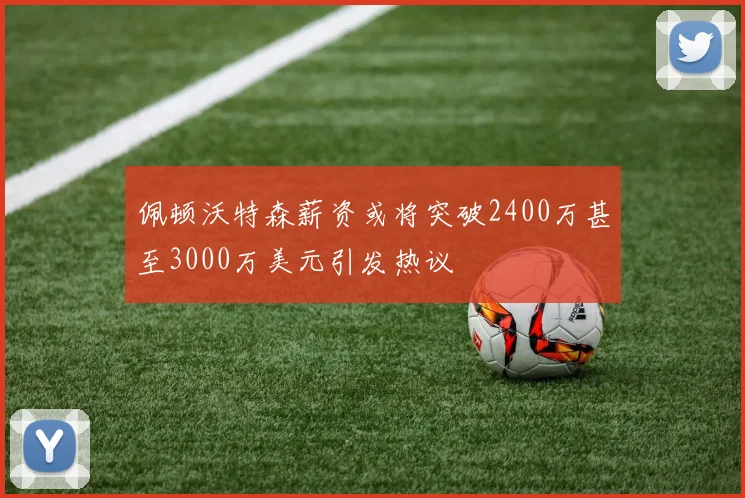 佩顿沃特森薪资或将突破2400万甚至3000万美元引发热议