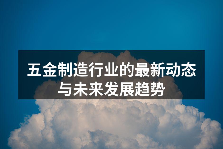 五金制造行业的最新动态与未来发展趋势